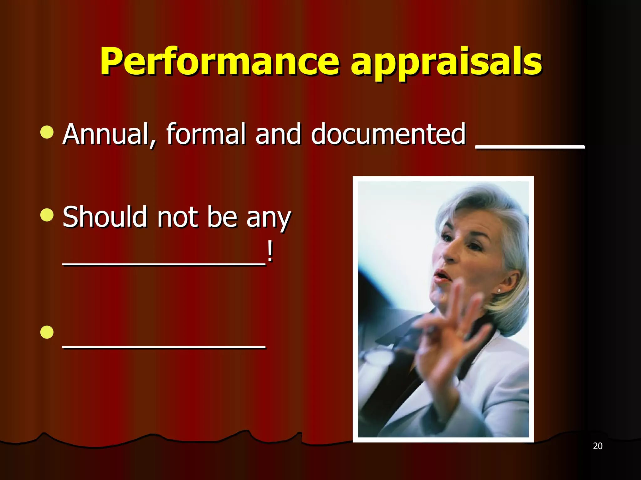 Performance appraisals Annual, formal and documented  ______ Should not be any  _____________! _____________ 