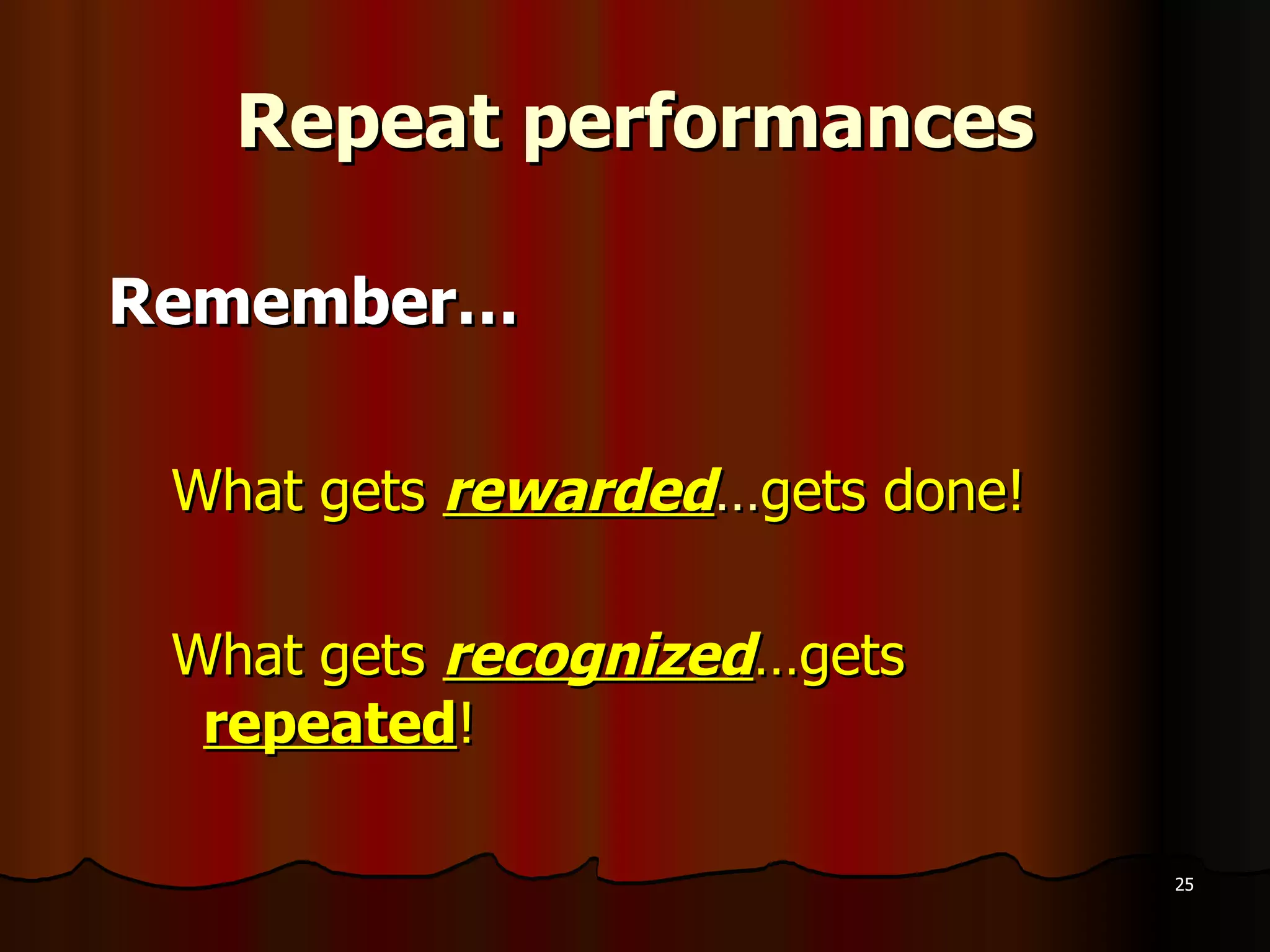 Repeat performances Remember… What gets  rewarded … gets done! What gets  recognized …gets  repeated ! 