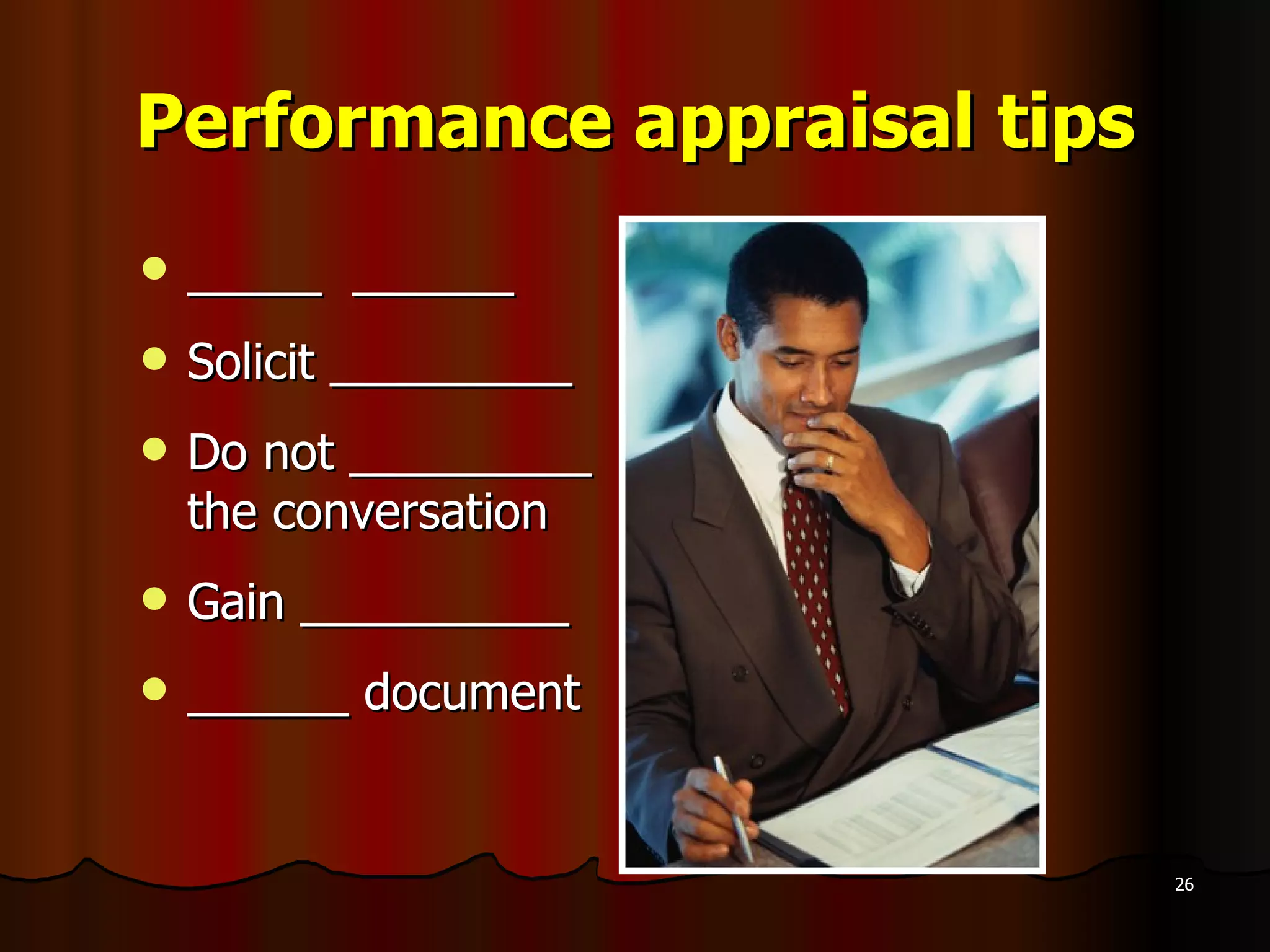 Performance appraisal tips _____  ______ Solicit _________ Do not _________  the conversation Gain __________ ______ document 