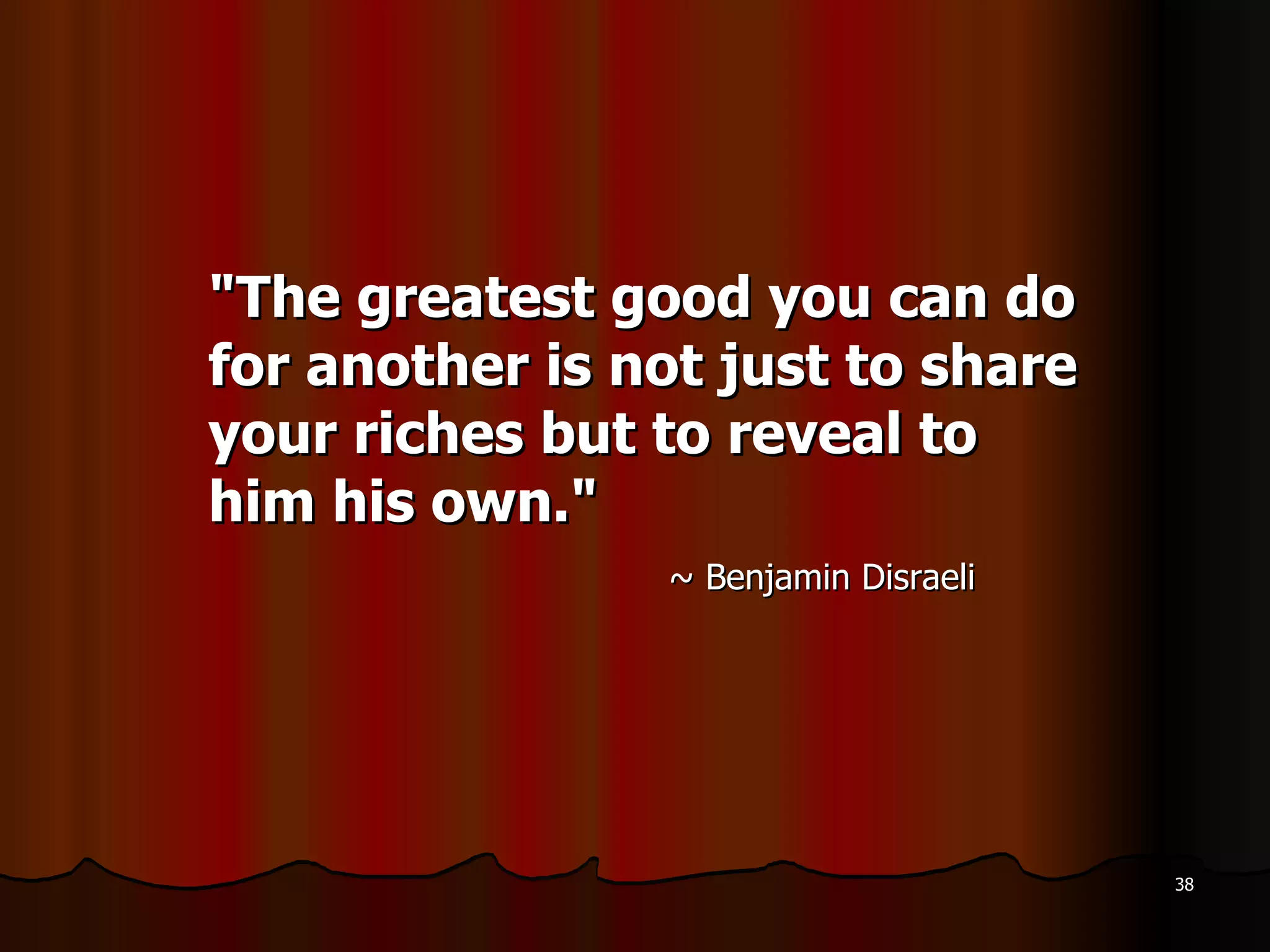 &quot;The greatest good you can do for another is not just to share your riches but to reveal to him his own.&quot;   ~ Benjamin Disraeli  
