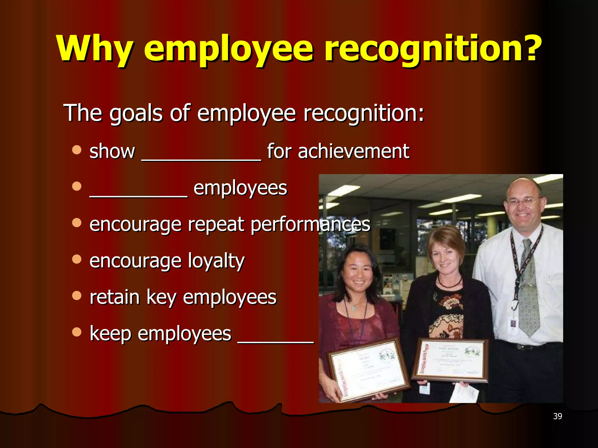Why employee recognition? The goals of employee recognition: show ___________ for achievement _________ employees encourage repeat performances encourage loyalty  retain key employees keep employees _______ 