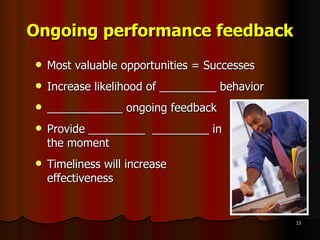 Ongoing performance feedback Most valuable opportunities = Successes Increase likelihood of _________ behavior ____________ ongoing feedback Provide _________  _________ in  the moment Timeliness will increase  effectiveness 