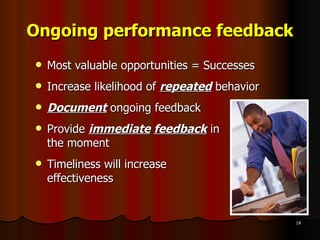 Ongoing performance feedback Most valuable opportunities = Successes Increase likelihood of  repeated  behavior Document  ongoing feedback Provide  immediate   feedback  in  the moment Timeliness will increase  effectiveness 