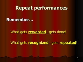 Repeat performances Remember… What gets  rewarded … gets done! What gets  recognized …gets  repeated ! 