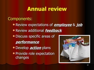Annual review Components: Review expectations of  employee  &  job Review additional  feedback Discuss specific areas of  performance Develop  action  plans Provide role expectation  changes 