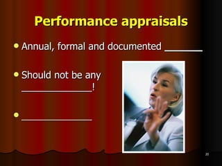 Performance appraisals Annual, formal and documented  ______ Should not be any  _____________! _____________ 
