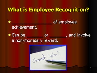 What is Employee Recognition? _________________ of employee achievement.  Can be _______ or _______, and involve a non-monetary reward. 