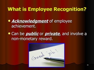 What is Employee Recognition? Acknowledgment  of employee achievement.  Can be  public  or  private , and involve a non-monetary reward. 
