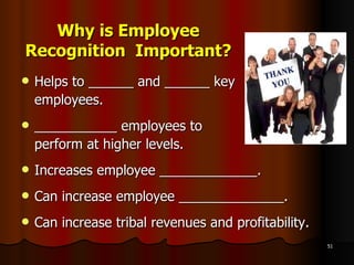 Why is Employee Recognition  Important? Helps to ______ and ______ key  employees. ___________ employees to  perform at higher levels. Increases employee _____________. Can increase employee ______________. Can increase tribal revenues and profitability. 
