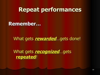 Repeat performances Remember… What gets  rewarded … gets done! What gets  recognized …gets  repeated ! 