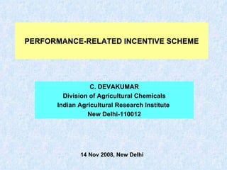 PERFORMANCE-RELATED INCENTIVE SCHEME C. DEVAKUMAR Division of Agricultural Chemicals Indian Agricultural Research Institute  New Delhi-110012 14 Nov 2008, New Delhi 