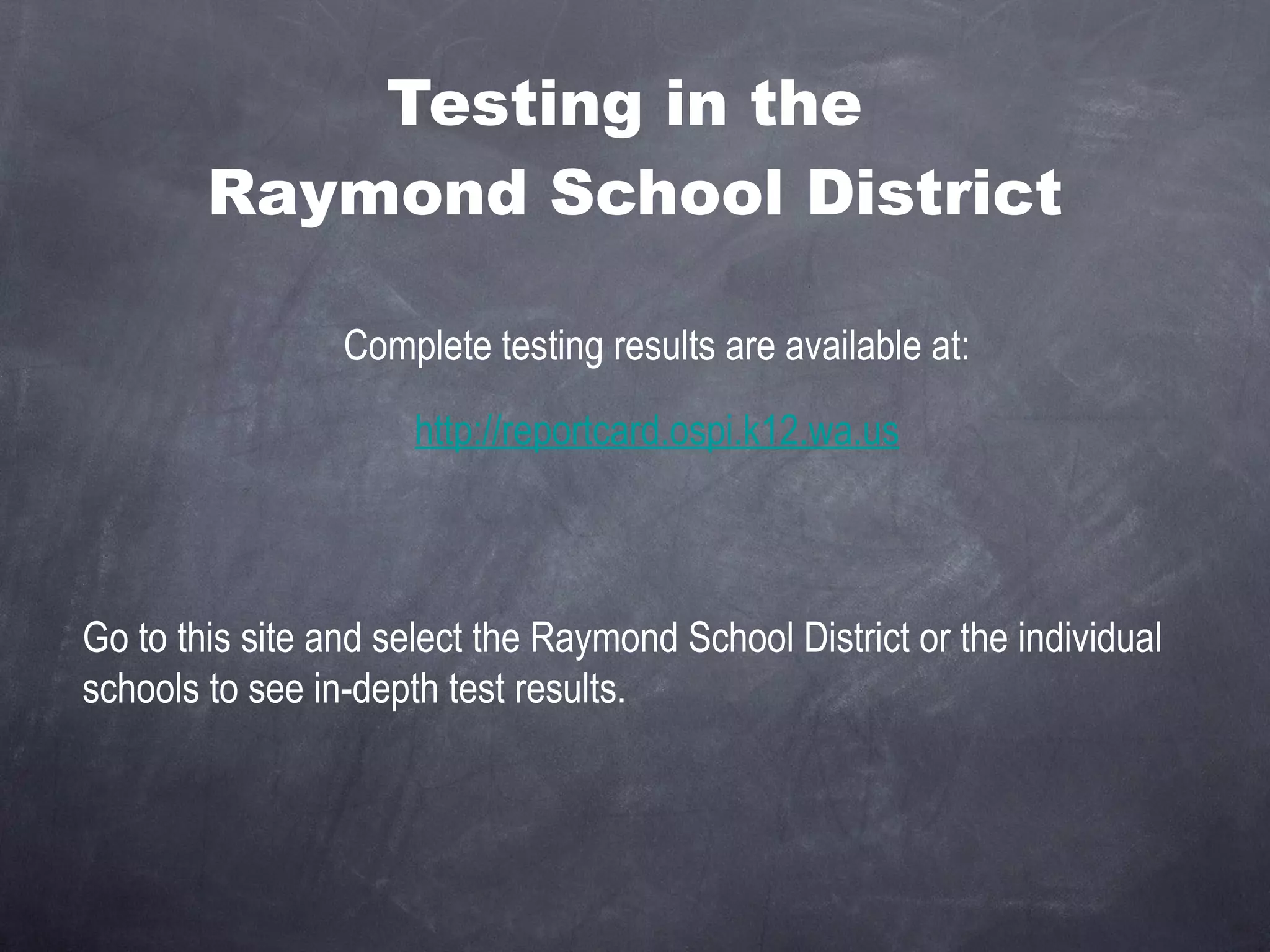 Testing in the  Raymond School District Complete testing results are available at: http://reportcard.ospi.k12.wa.us Go to this site and select the Raymond School District or the individual schools to see in-depth test results. 