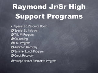 Raymond Jr/Sr High Support Programs Special Ed Resource Room Special Ed Inclusion Title VI Program Counseling  ESL Program Addiction Recovery Summer Lunch Program Credit Recovery Willapa Harbor Alternative Program 