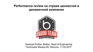 Performance review на страже ценностей в
динамичной компании
Алексей Рыбак, Badoo, Head of Engineering
TechLeads Meetup #2, Moscow, 11.02.2017
 