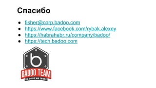 Спасибо
● fisher@corp.badoo.com
● https://www.facebook.com/rybak.alexey
● https://habrahabr.ru/company/badoo/
● https://tech.badoo.com
 