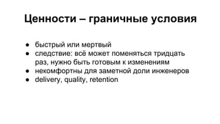 Ценности – граничные условия
● быстрый или мертвый
● следствие: всё может поменяться тридцать
раз, нужно быть готовым к изменениям
● некомфортны для заметной доли инженеров
● delivery, quality, retention
 