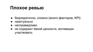 Плохое ревью
● бюрократично, сложно (много факторов, KPI)
● неактуально
● несправедливо
● не содержит явной ценности, мотивации
участвовать
 