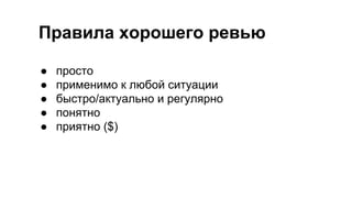 Правила хорошего ревью
● просто
● применимо к любой ситуации
● быстро/актуально и регулярно
● понятно
● приятно ($)
 