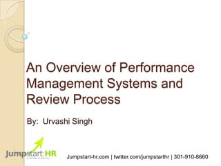 An Overview of Performance
Management Systems and
Review Process
By: Urvashi Singh



          Jumpstart-hr.com | twitter.com/jumpstarthr | 301-910-8660
 