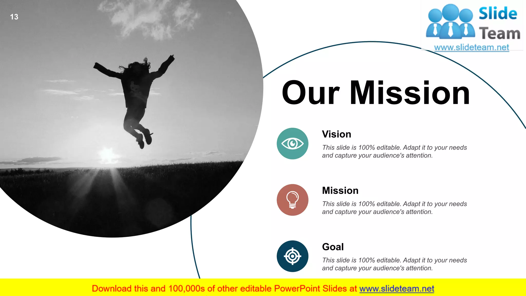 Our Mission
This slide is 100% editable. Adapt it to your needs
and capture your audience's attention.
Vision
This slide is 100% editable. Adapt it to your needs
and capture your audience's attention.
Mission
This slide is 100% editable. Adapt it to your needs
and capture your audience's attention.
Goal
13
 