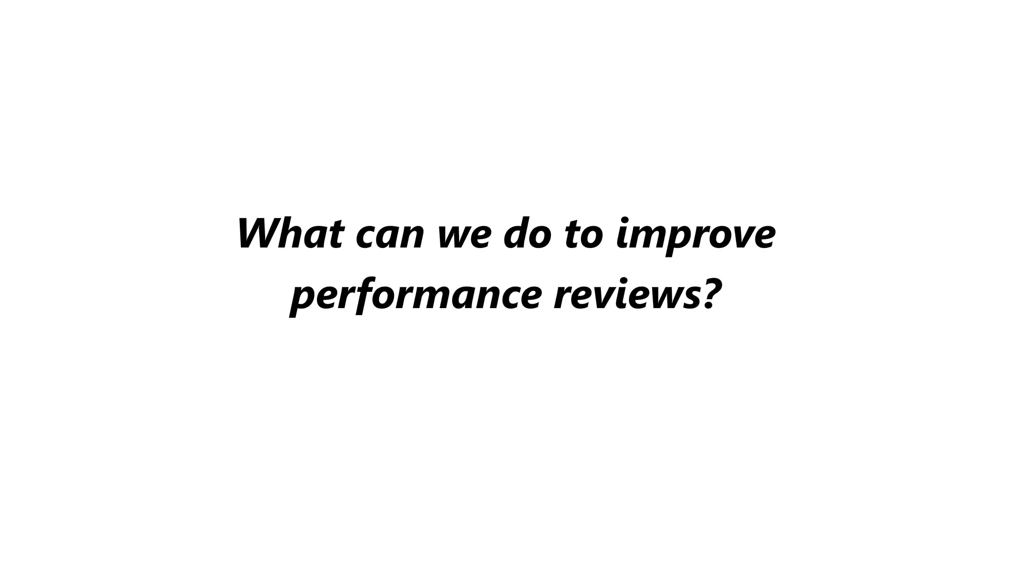 What can we do to improve
performance reviews?
 