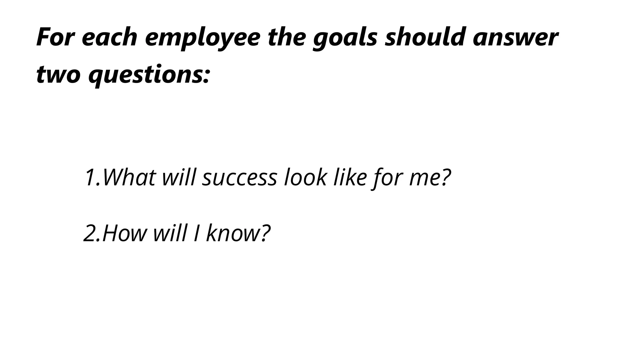 1.What will success look like for me?
2.How will I know?
For each employee the goals should answer
two questions:
 
