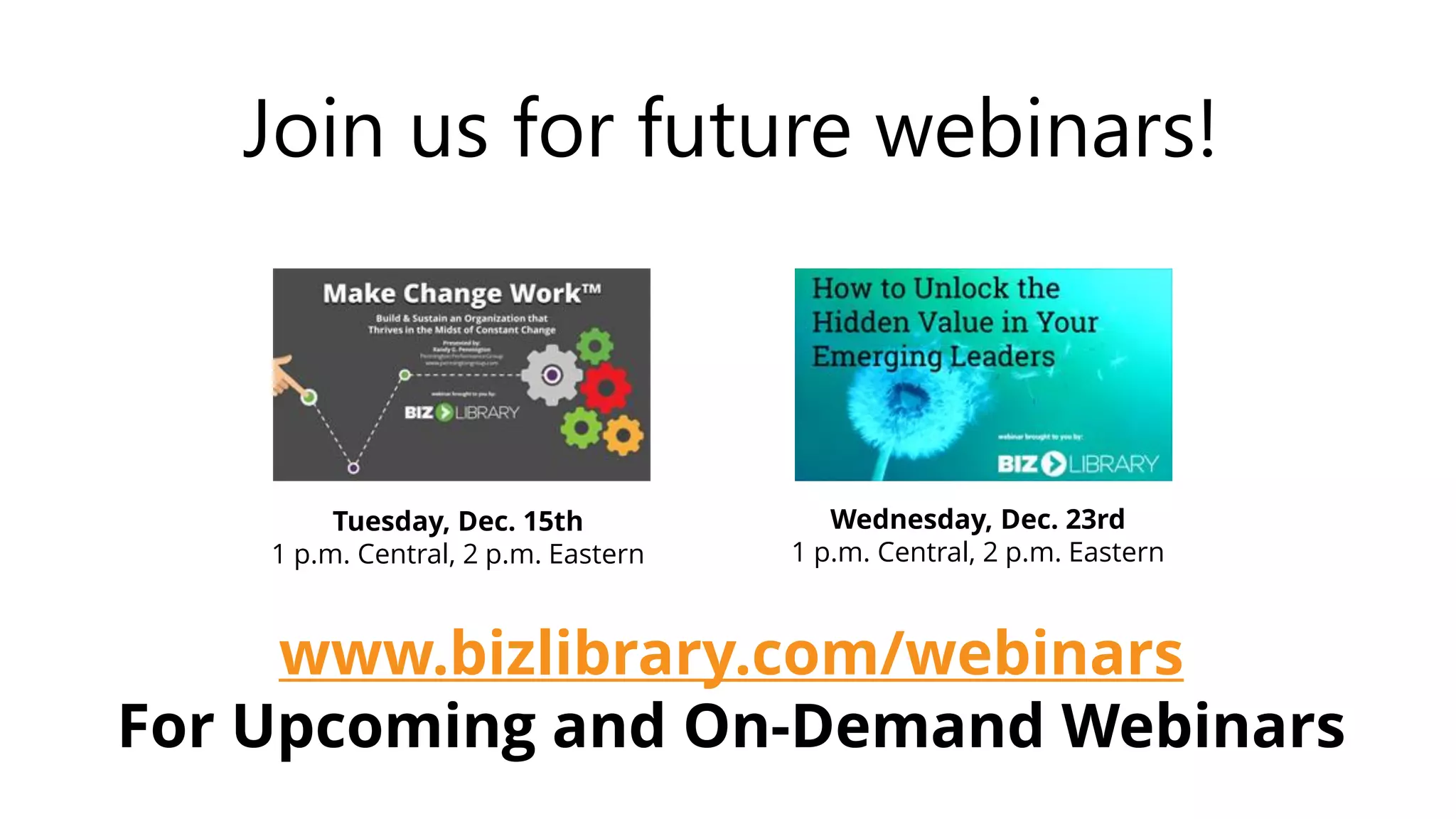 Tuesday, Dec. 15th
1 p.m. Central, 2 p.m. Eastern
Wednesday, Dec. 23rd
1 p.m. Central, 2 p.m. Eastern
Join us for future webinars!
www.bizlibrary.com/webinars
For Upcoming and On-Demand Webinars
 