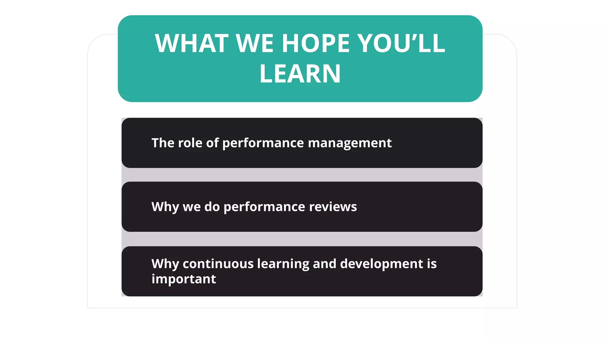 WHAT WE HOPE YOU’LL
LEARN
The role of performance management
Why we do performance reviews
Why continuous learning and development is
important
 