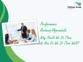 Performance
Reviews/Appraisals:
Why Should We Do Them
& How Do We Do Them Well?
 