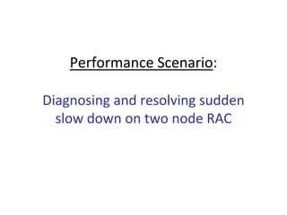 Performance Scenario: 

Diagnosing and resolving sudden 
  slow down on two node RAC
 