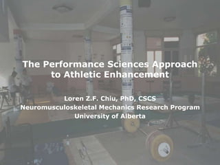 The Performance Sciences Approach to Athletic Enhancement Loren Z.F. Chiu, PhD, CSCS Neuromusculoskeletal Mechanics Research Program University of Alberta 