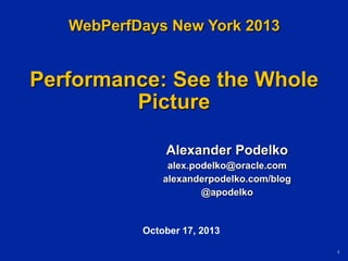 WebPerfDays New York 2013

Performance: See the Whole
Picture
Alexander Podelko
alex.podelko@oracle.com
alexanderpodelko.com/blog
@apodelko

October 17, 2013
1

 