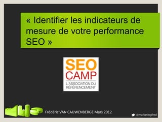 « Identifier les indicateurs de
mesure de votre performance
SEO »




     Frédéric VAN CAUWENBERGE Mars 2012
 