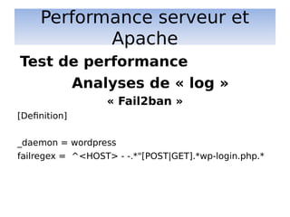 Performance serveur et
Apache
Analyses de « log »
« Fail2ban »
[Definition]
_daemon = wordpress
failregex = ^<HOST> - -.*"[POST|GET].*wp-login.php.*
Test de performance
 