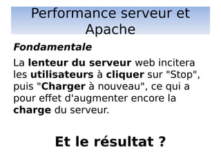 Performance serveur et
Apache
La lenteur du serveur web incitera
les utilisateurs à cliquer sur "Stop",
puis "Charger à nouveau", ce qui a
pour effet d'augmenter encore la
charge du serveur.
Et le résultat ?
Fondamentale
 