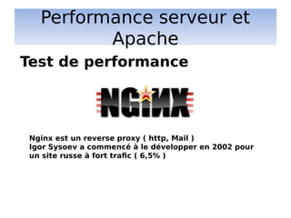 Performance serveur et
Apache
Test de performance
Nginx est un reverse proxy ( http, Mail )
Igor Sysoev a commencé à le développer en 2002 pour
un site russe à fort trafic ( 6,5% )
 