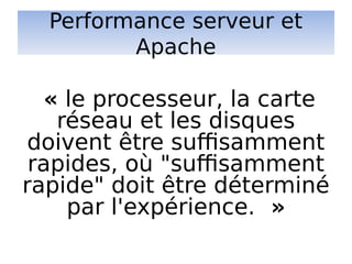 Performance serveur et
Apache
« le processeur, la carte
réseau et les disques
doivent être suffisamment
rapides, où "suffisamment
rapide" doit être déterminé
par l'expérience.  »
 