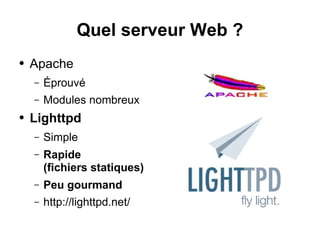 Quel serveur Web ?
● Apache
– Éprouvé
– Modules nombreux
● Lighttpd
– Simple
– Rapide
(fichiers statiques)
– Peu gourmand
– http://lighttpd.net/
 