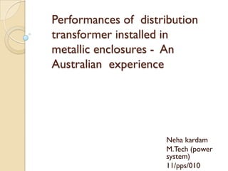Performances of distribution
transformer installed in
metallic enclosures - An
Australian experience




                     Neha kardam
                     M.Tech (power
                     system)
                     11/pps/010
 