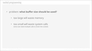 Socket Programming

• Problem: What buﬀer size should be used?
• Too large will waste memory
• Too small will waste system...