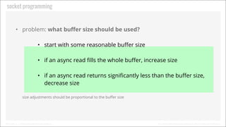Socket Programming

• Problem: What buﬀer size should be used?
• Start with some reasonable buﬀer size
• If an async read ...