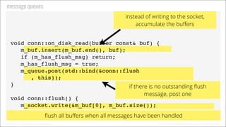 Message Queues
Instead of writing to the socket,
accumulate the buﬀers
void conn::on_disk_read(buffer const& buf) {
m_buf....