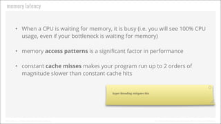 Memory Latency

• When a CPU is waiting for memory, it is busy (i.e. you will see 100% CPU
usage, even if your bottleneck ...