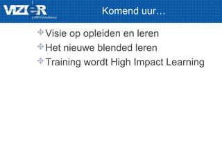 Komend uur…
Visie op opleiden en leren
Het nieuwe blended leren
Training wordt High Impact Learning
 
