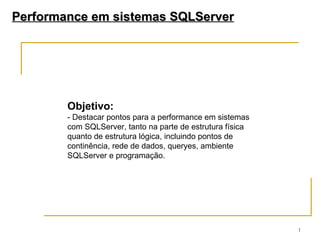Objetivo: - Destacar pontos para a performance em sistemas com SQLServer, tanto na parte de estrutura física quanto de estrutura lógica, incluindo pontos de continência, rede de dados, queryes, ambiente SQLServer e programação. 