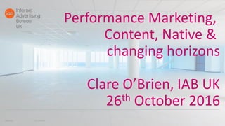 Performance Marketing,
Content, Native &
changing horizons
Clare O’Brien, IAB UK
26th October 2016
01/11/2016iabuk.net
 
