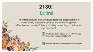 The internal audit activity must assist the organization in
maintaining effective controls by evaluating their
effectiveness and efficiency and by promoting continuous
improvement.
Must evaluate the adequacy and effectiveness
of controls in responding to risks
Must incorporateknowledge of controls gained
 