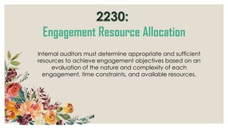 Internal auditors must determine appropriate and sufficient
resources to achieve engagement objectives based on an
evaluation of the nature and complexity of each
engagement, time constraints, and available resources.
 