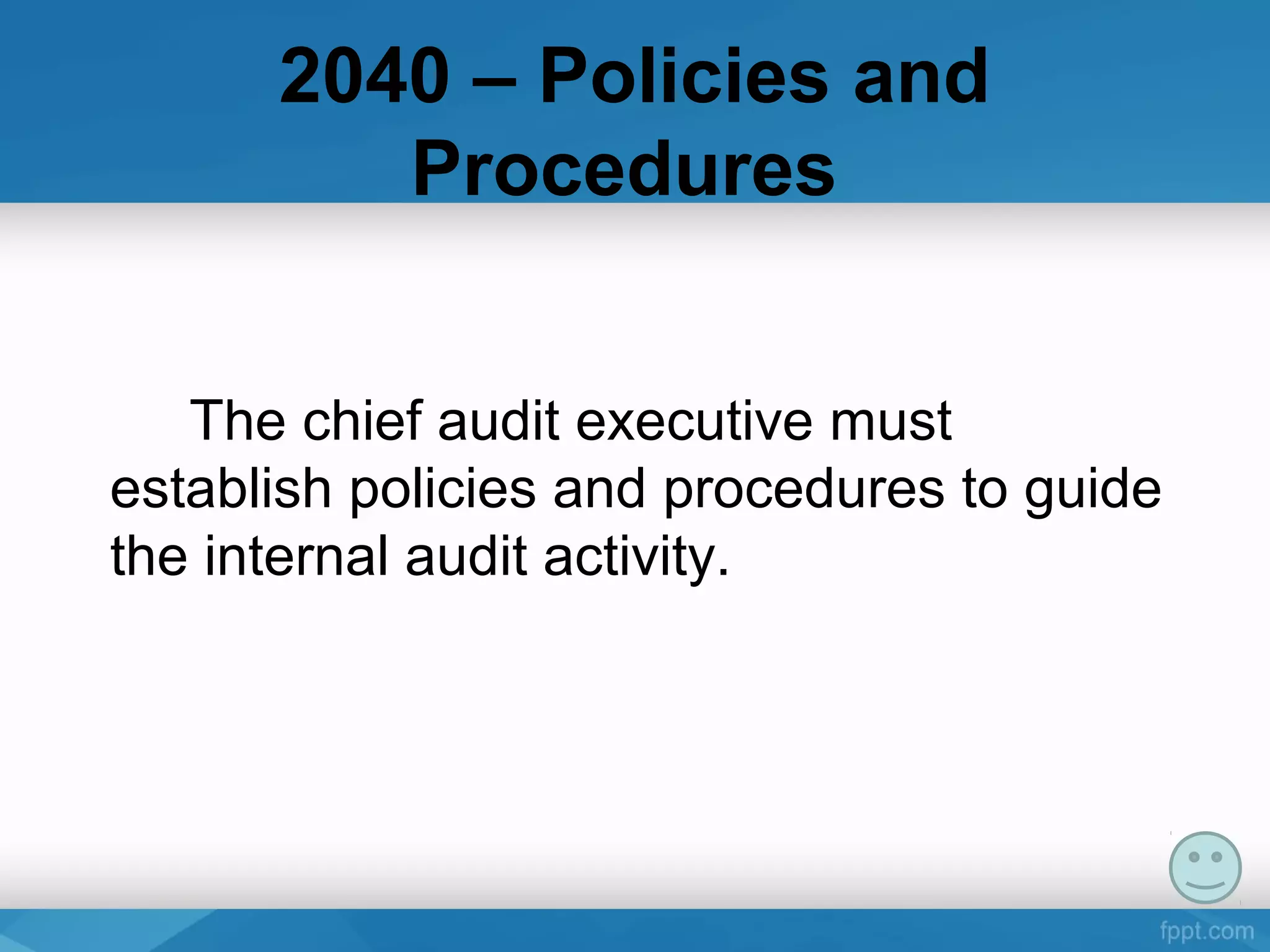 2040 – Policies and
Procedures
The chief audit executive must 
establish policies and procedures to guide 
the internal audit activity. 
 
