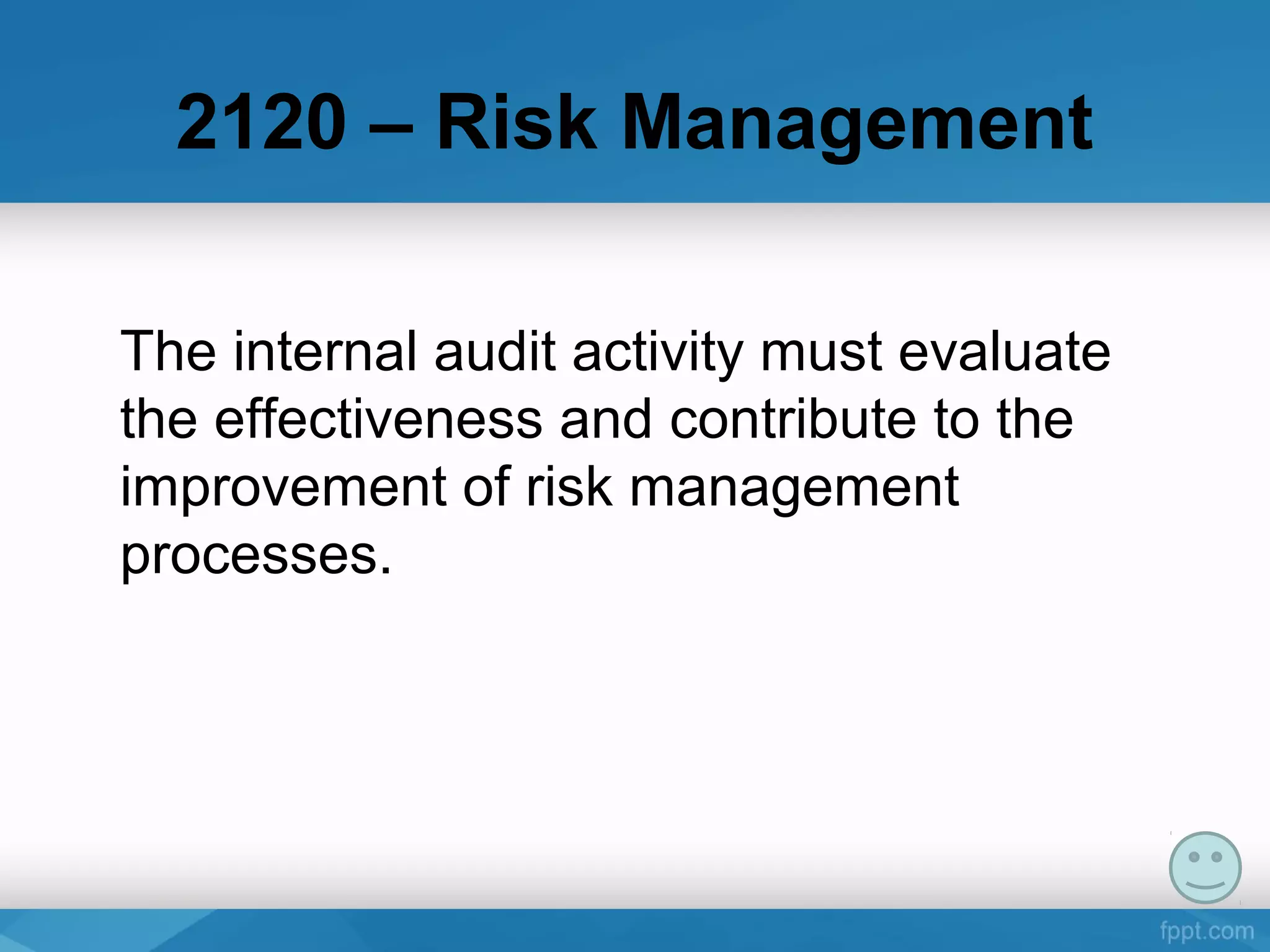 2120 – Risk Management
The internal audit activity must evaluate 
the effectiveness and contribute to the 
improvement of risk management 
processes.
 